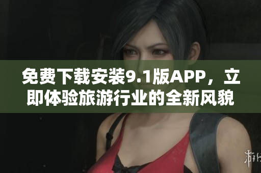 免费下载安装9.1版APP，立即体验旅游行业的全新风貌！