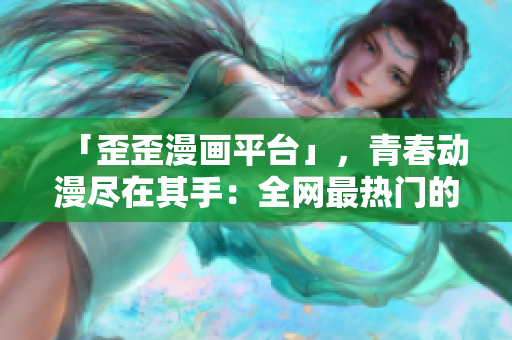「歪歪漫画平台」，青春动漫尽在其手：全网最热门的漫画分享乐园
