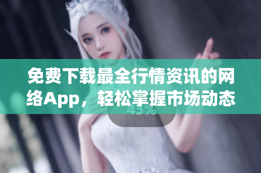 免费下载最全行情资讯的网络App，轻松掌握市场动态