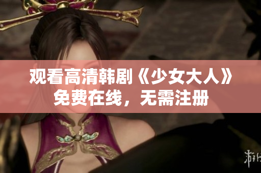 观看高清韩剧《少女大人》免费在线，无需注册