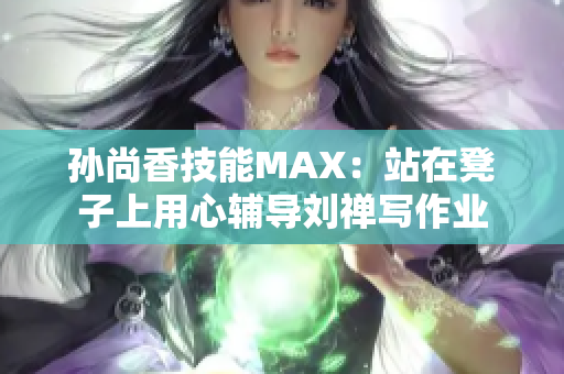 孙尚香技能MAX：站在凳子上用心辅导刘禅写作业