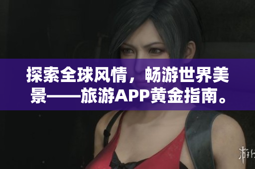 探索全球风情，畅游世界美景——旅游APP黄金指南。