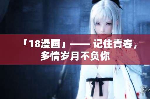 「18漫画」—— 记住青春，多情岁月不负你