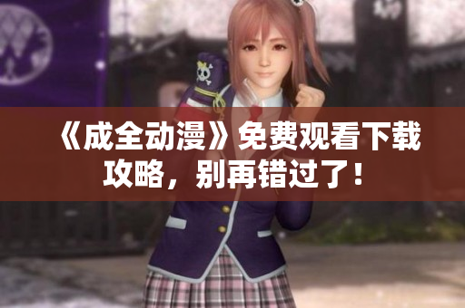 《成全动漫》免费观看下载攻略，别再错过了！