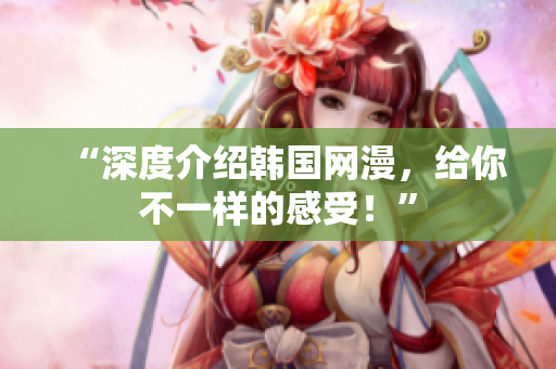 “深度介绍韩国网漫，给你不一样的感受！”