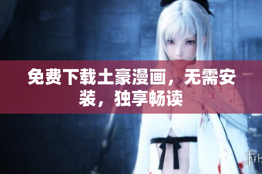 免费下载土豪漫画，无需安装，独享畅读
