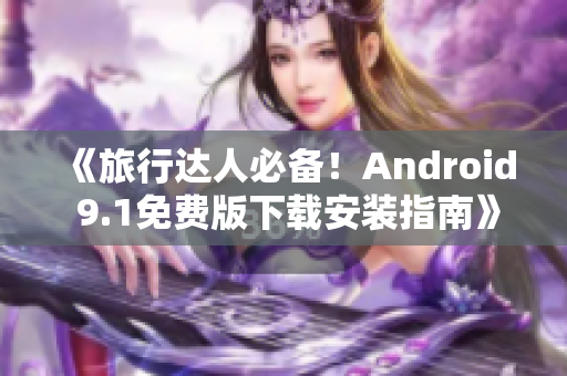 《旅行达人必备！Android 9.1免费版下载安装指南》