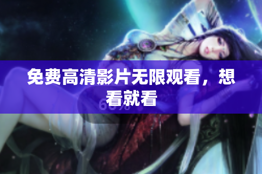 免费高清影片无限观看，想看就看