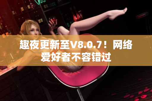 趣夜更新至V8.0.7！网络爱好者不容错过