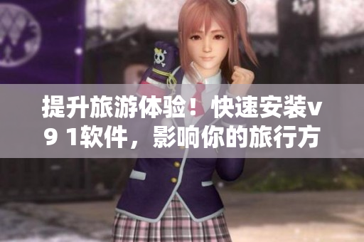 提升旅游体验！快速安装v9 1软件，影响你的旅行方式
