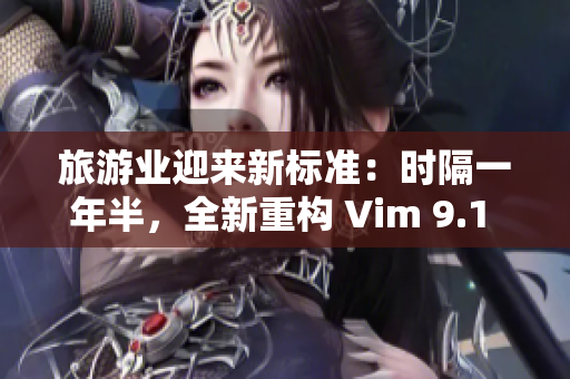 旅游业迎来新标准：时隔一年半，全新重构 Vim 9.1 亮相！