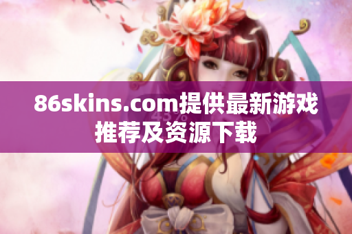 86skins.com提供最新游戏推荐及资源下载