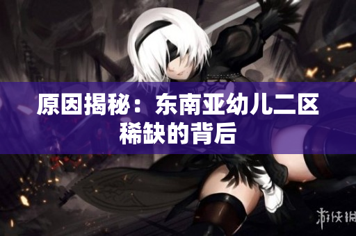 原因揭秘：东南亚幼儿二区稀缺的背后