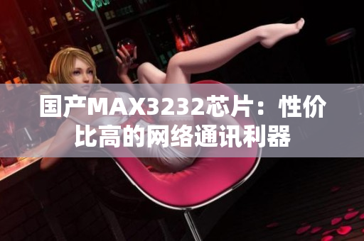 国产MAX3232芯片：性价比高的网络通讯利器