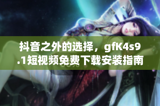 抖音之外的选择，gfK4s9.1短视频免费下载安装指南