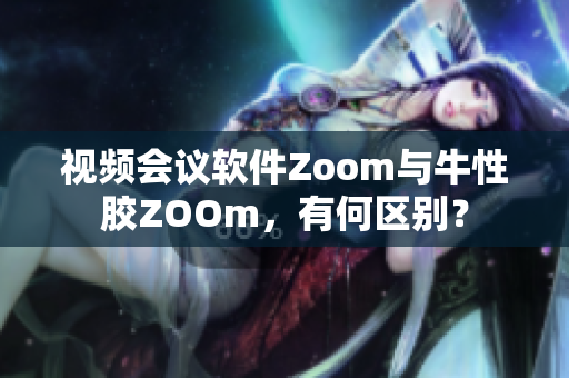 视频会议软件Zoom与牛性胶ZOOm，有何区别？