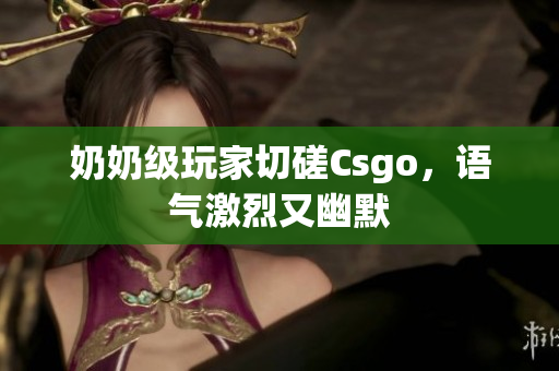奶奶级玩家切磋Csgo，语气激烈又幽默