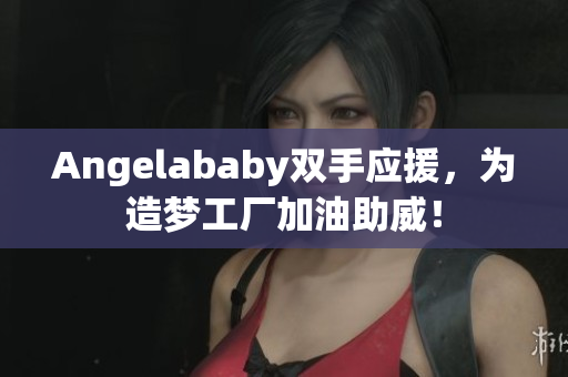 Angelababy双手应援，为造梦工厂加油助威！
