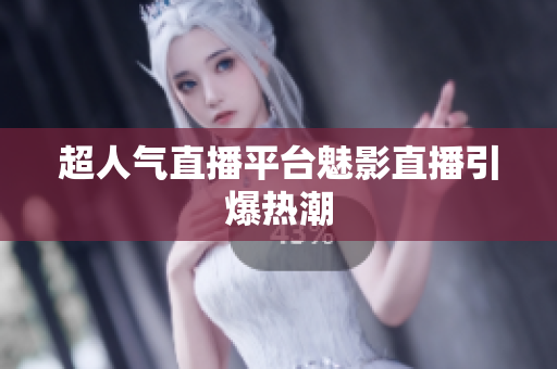 超人气直播平台魅影直播引爆热潮
