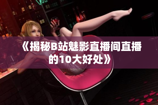 《揭秘B站魅影直播间直播的10大好处》