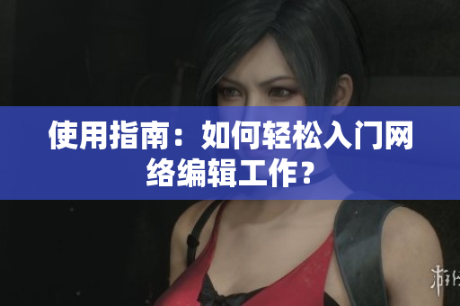 使用指南：如何轻松入门网络编辑工作？