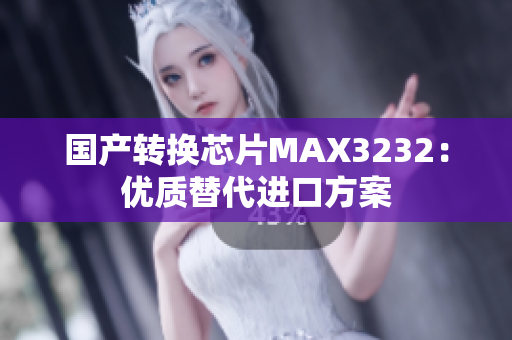 国产转换芯片MAX3232：优质替代进口方案
