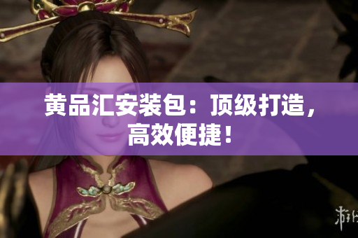 黄品汇安装包：顶级打造，高效便捷！