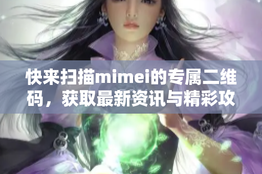 快来扫描mimei的专属二维码，获取最新资讯与精彩攻略！