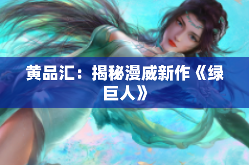 黄品汇：揭秘漫威新作《绿巨人》