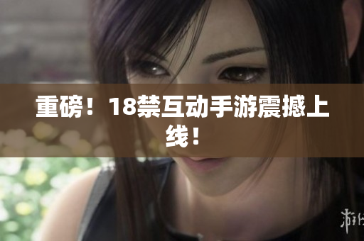 重磅！18禁互动手游震撼上线！