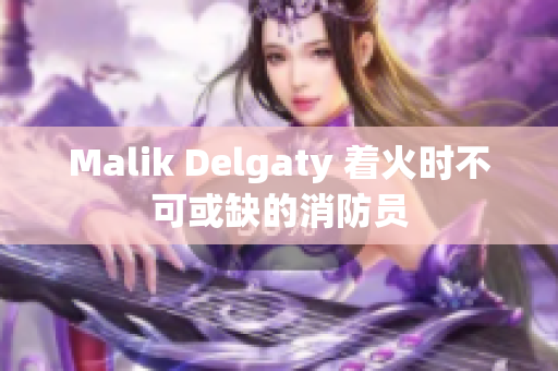 Malik Delgaty 着火时不可或缺的消防员