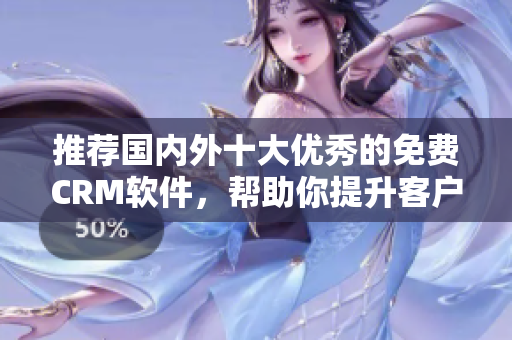 推荐国内外十大优秀的免费CRM软件，帮助你提升客户管理效率