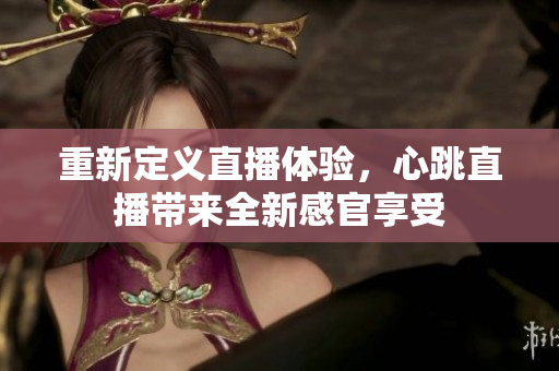 重新定义直播体验，心跳直播带来全新感官享受