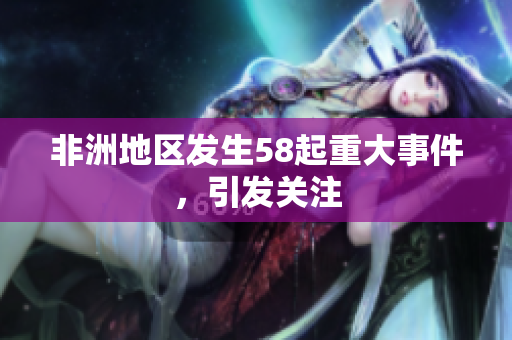 非洲地区发生58起重大事件，引发关注