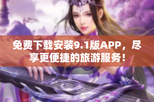 免费下载安装9.1版APP，尽享更便捷的旅游服务！