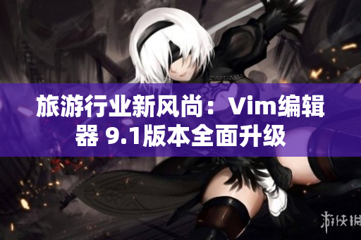 旅游行业新风尚：Vim编辑器 9.1版本全面升级