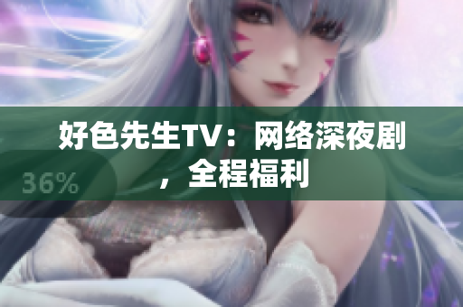 好色先生TV：网络深夜剧，全程福利