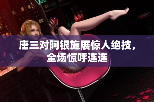 唐三对阿银施展惊人绝技，全场惊呼连连