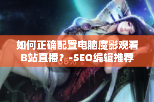 如何正确配置电脑魔影观看B站直播？-SEO编辑推荐