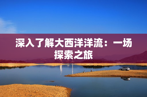 深入了解大西洋洋流：一场探索之旅