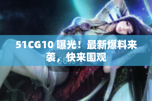 51CG10 曝光！最新爆料来袭，快来围观