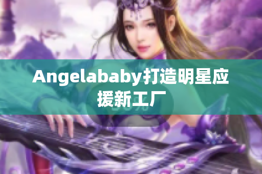 Angelababy打造明星应援新工厂