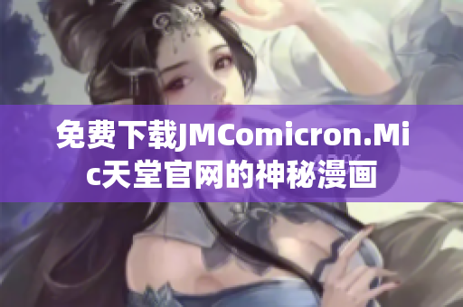 免费下载JMComicron.Mic天堂官网的神秘漫画