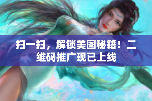 扫一扫，解锁美图秘籍！二维码推广现已上线