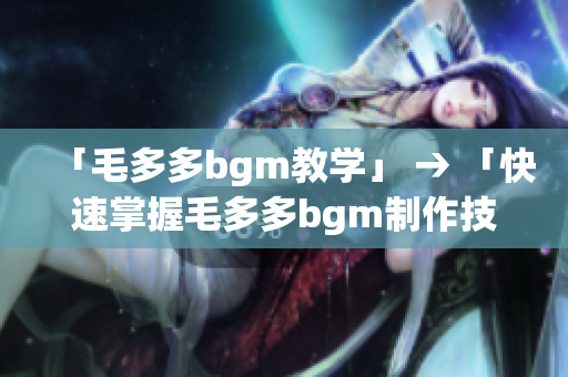 「毛多多bgm教学」 → 「快速掌握毛多多bgm制作技巧」