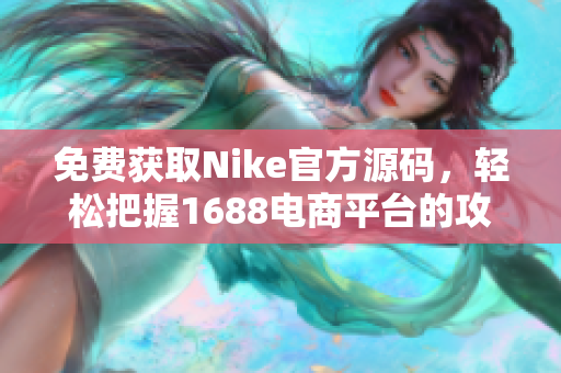 免费获取Nike官方源码，轻松把握1688电商平台的攻略