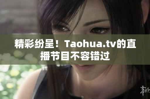 精彩纷呈！Taohua.tv的直播节目不容错过