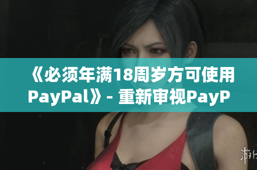《必须年满18周岁方可使用PayPal》- 重新审视PayPal用户限制