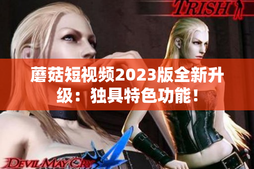 蘑菇短视频2023版全新升级：独具特色功能！