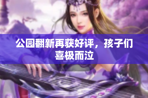 公园翻新再获好评，孩子们喜极而泣